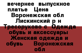 вечернее (выпускное) платье › Цена ­ 10 000 - Воронежская обл., Лискинский р-н, Тресоруково с. Одежда, обувь и аксессуары » Женская одежда и обувь   . Воронежская обл.